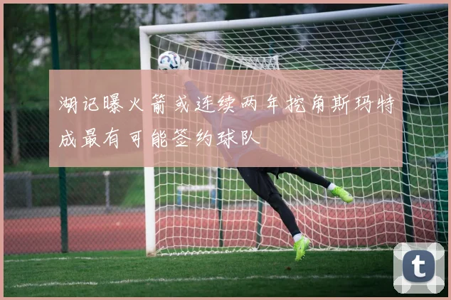 湖记曝火箭或连续两年挖角斯玛特成最有可能签约球队