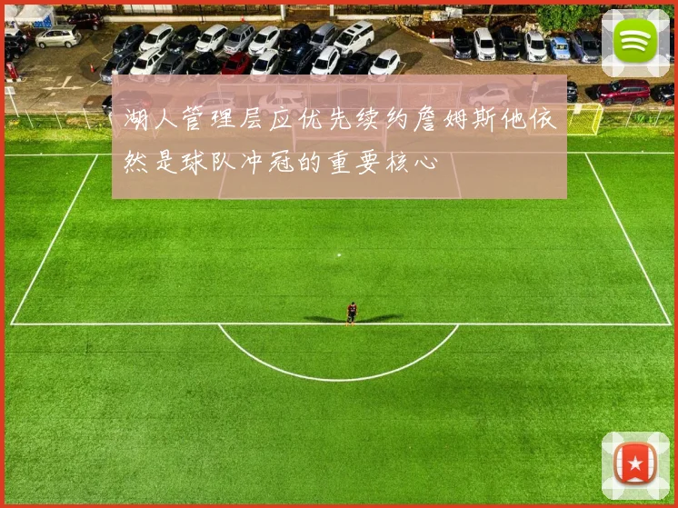 湖人管理层应优先续约詹姆斯他依然是球队冲冠的重要核心