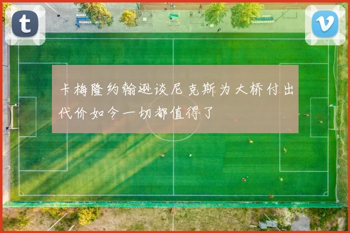 卡梅隆约翰逊谈尼克斯为大桥付出代价如今一切都值得了