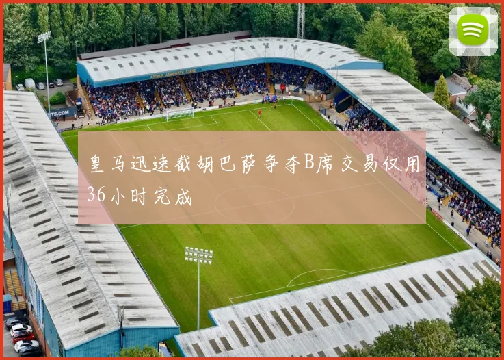 皇马迅速截胡巴萨争夺B席交易仅用36小时完成