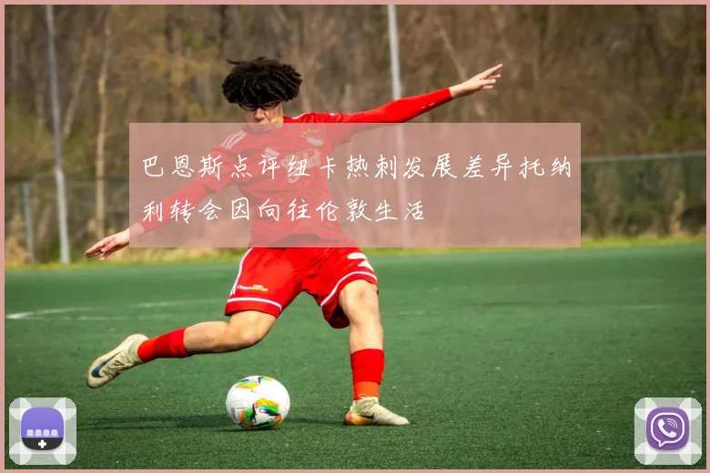 巴恩斯点评纽卡热刺发展差异托纳利转会因向往伦敦生活