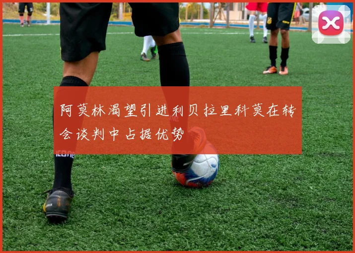 阿莫林渴望引进利贝拉里科莫在转会谈判中占据优势