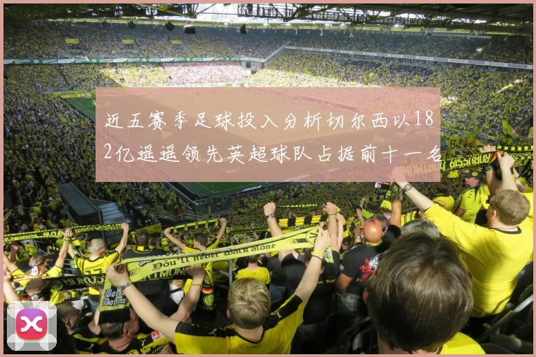 近五赛季足球投入分析切尔西以182亿遥遥领先英超球队占据前十一名