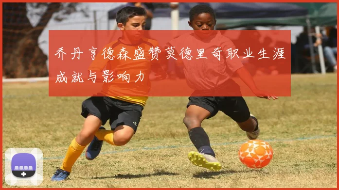 乔丹亨德森盛赞莫德里奇职业生涯成就与影响力