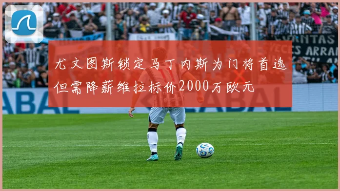 尤文图斯锁定马丁内斯为门将首选但需降薪维拉标价2000万欧元