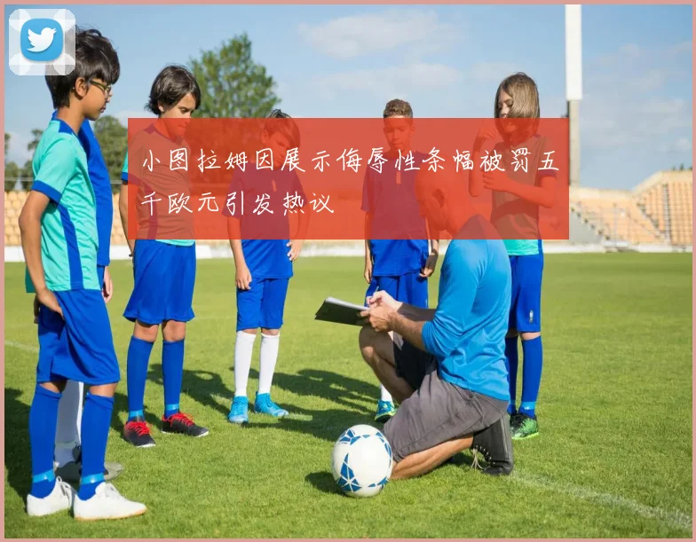 小图拉姆因展示侮辱性条幅被罚五千欧元引发热议