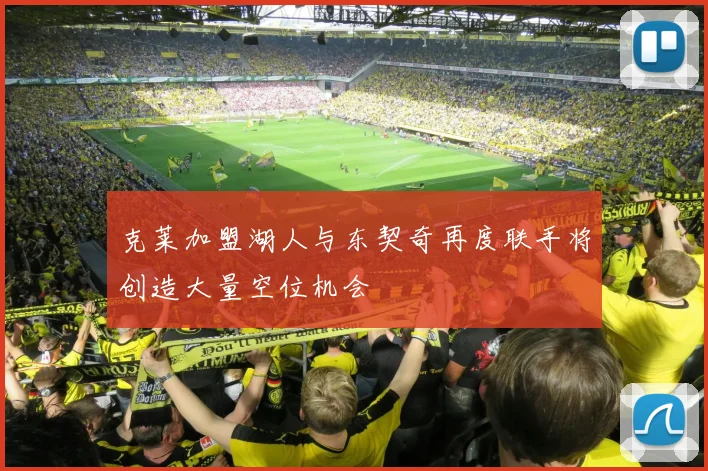 克莱加盟湖人与东契奇再度联手将创造大量空位机会