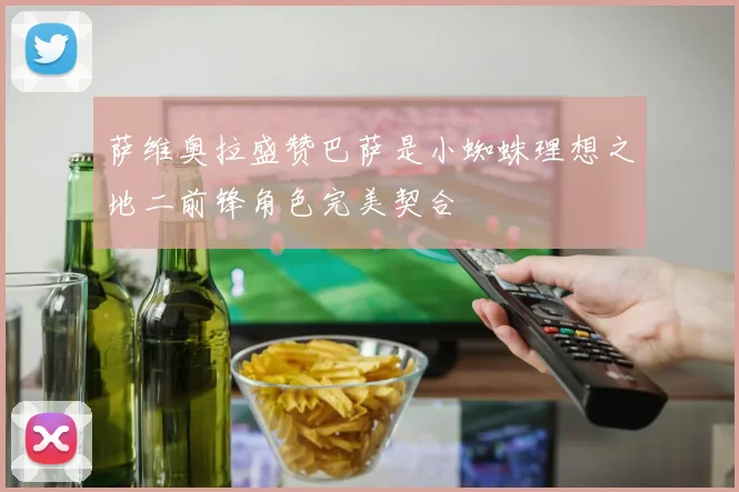 萨维奥拉盛赞巴萨是小蜘蛛理想之地二前锋角色完美契合